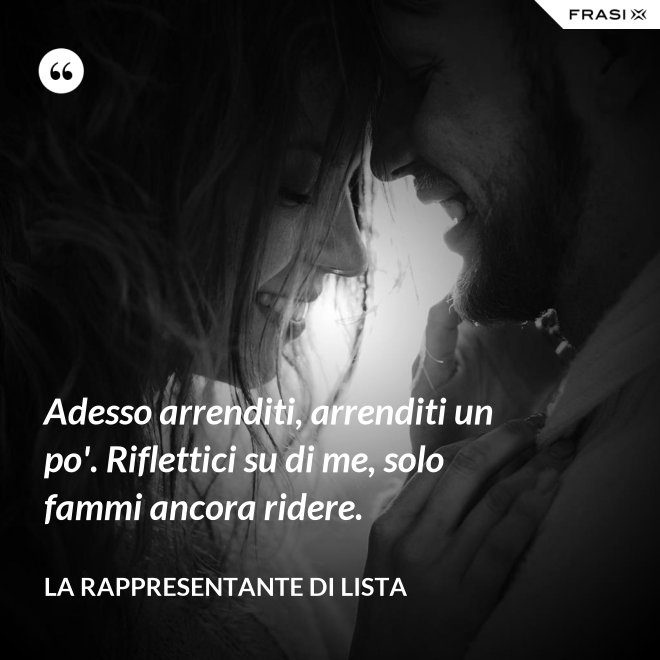 Adesso arrenditi, arrenditi un po'. Riflettici su di me, solo fammi ancora ridere. - La rappresentante di lista