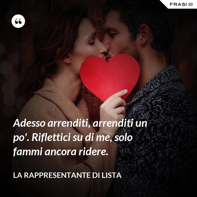 Adesso arrenditi, arrenditi un po'. Riflettici su di me, solo fammi ancora ridere. - La rappresentante di lista