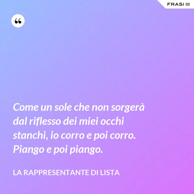 Come un sole che non sorgerà dal riflesso dei miei occhi stanchi, io corro e poi corro. Piango e poi piango. - La rappresentante di lista
