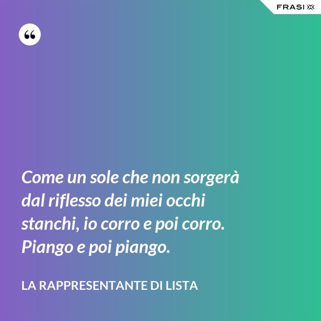 Come un sole che non sorgerà dal riflesso dei miei occhi stanchi, io corro e poi corro. Piango e poi piango. - La rappresentante di lista