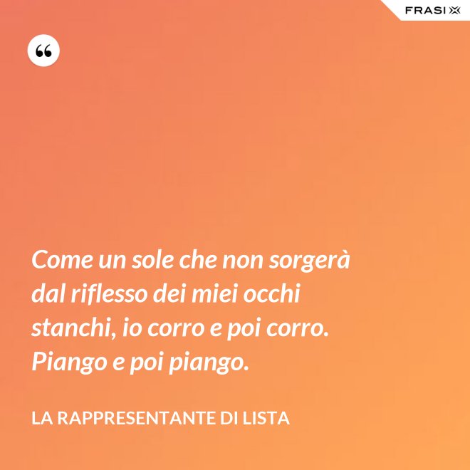 Come un sole che non sorgerà dal riflesso dei miei occhi stanchi, io corro e poi corro. Piango e poi piango. - La rappresentante di lista