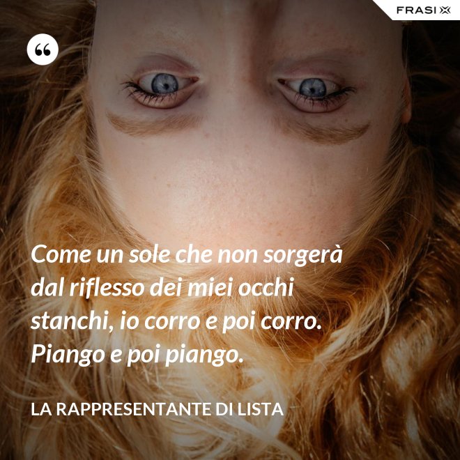 Come un sole che non sorgerà dal riflesso dei miei occhi stanchi, io corro e poi corro. Piango e poi piango. - La rappresentante di lista