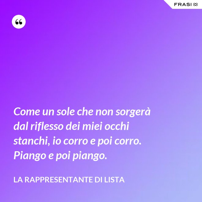 Come un sole che non sorgerà dal riflesso dei miei occhi stanchi, io corro e poi corro. Piango e poi piango. - La rappresentante di lista