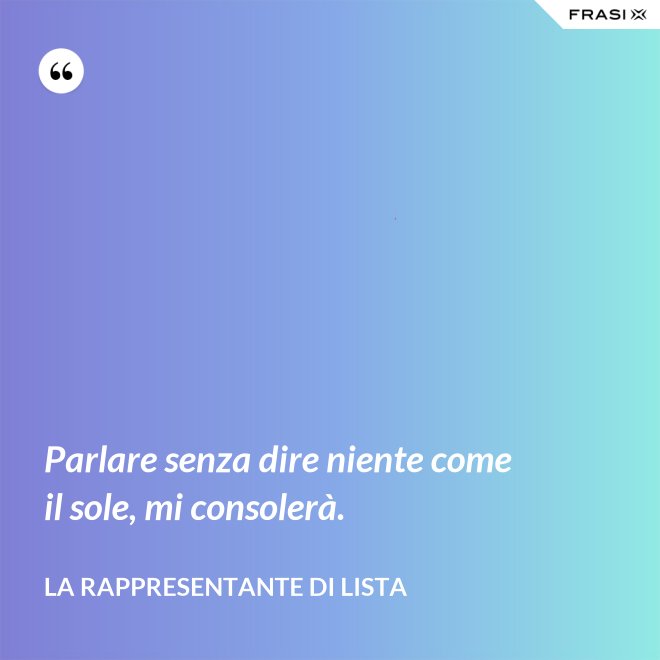 Parlare senza dire niente come il sole, mi consolerà. - La rappresentante di lista