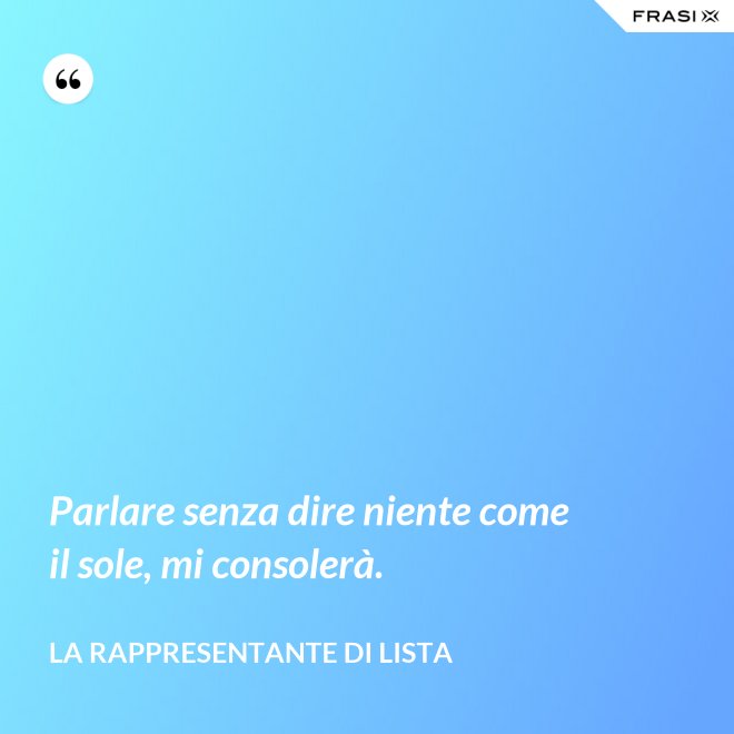 Parlare senza dire niente come il sole, mi consolerà. - La rappresentante di lista