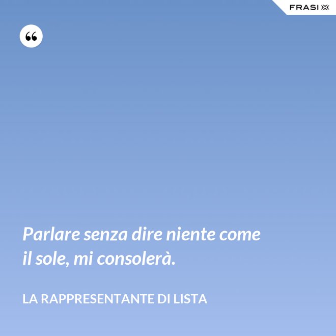 Parlare senza dire niente come il sole, mi consolerà. - La rappresentante di lista