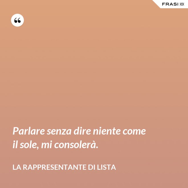 Parlare senza dire niente come il sole, mi consolerà. - La rappresentante di lista