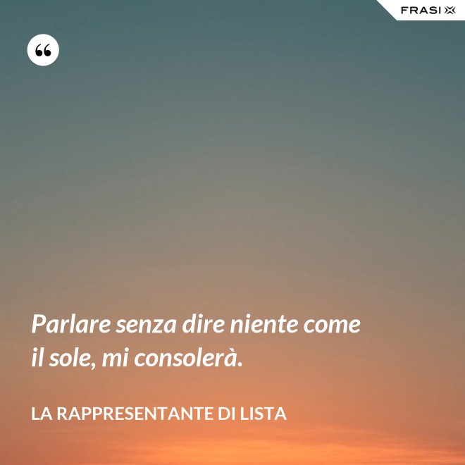 Parlare senza dire niente come il sole, mi consolerà. - La rappresentante di lista