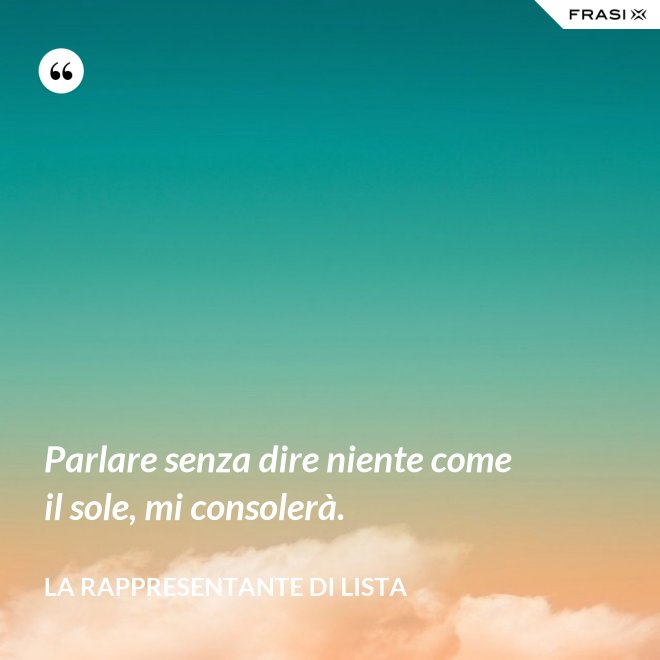 Parlare senza dire niente come il sole, mi consolerà. - La rappresentante di lista