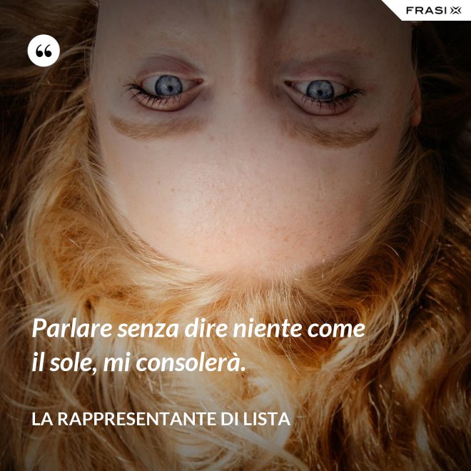 Parlare senza dire niente come il sole, mi consolerà. - La rappresentante di lista