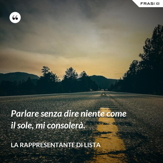 Parlare senza dire niente come il sole, mi consolerà. - La rappresentante di lista