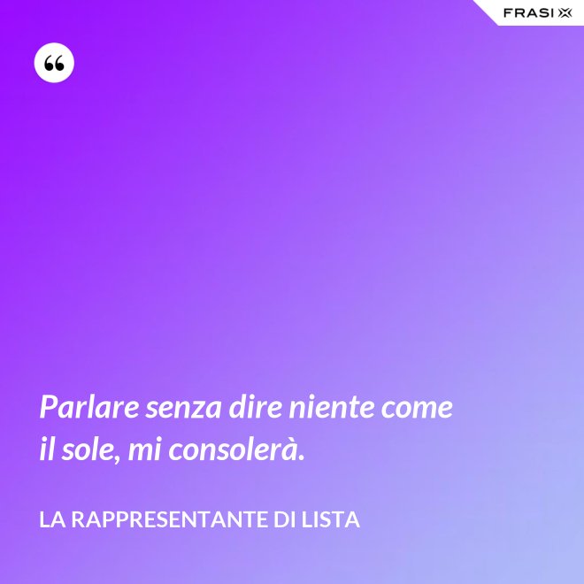 Parlare senza dire niente come il sole, mi consolerà. - La rappresentante di lista