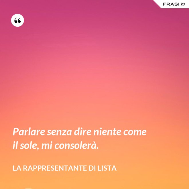 Parlare senza dire niente come il sole, mi consolerà. - La rappresentante di lista