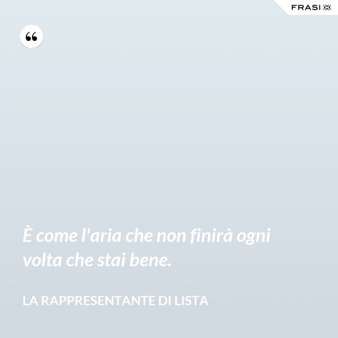 È come l'aria che non finirà ogni volta che stai bene. - La rappresentante di lista