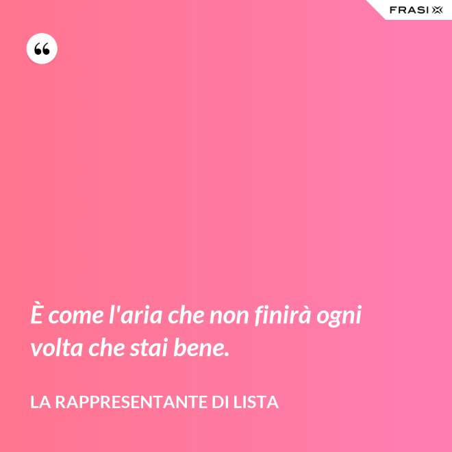 È come l'aria che non finirà ogni volta che stai bene. - La rappresentante di lista