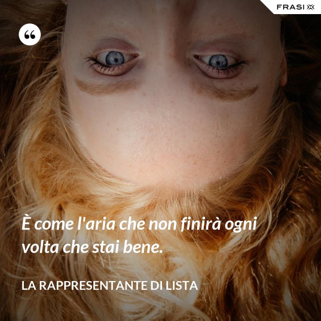 È come l'aria che non finirà ogni volta che stai bene. - La rappresentante di lista