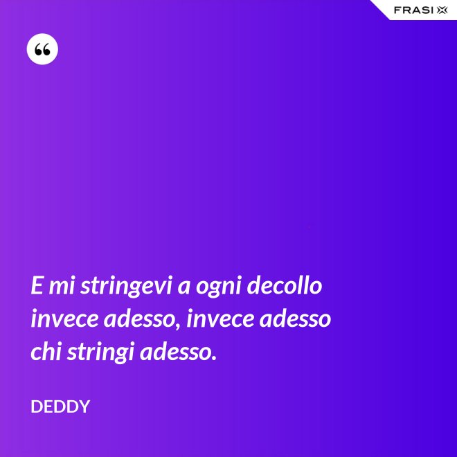 E mi stringevi a ogni decollo invece adesso, invece adesso chi stringi adesso. - Deddy