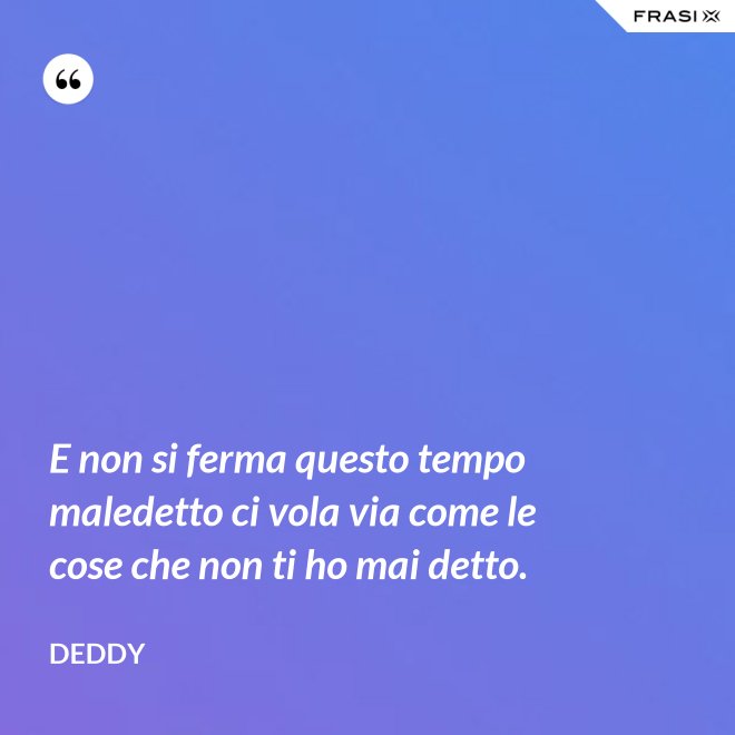 E non si ferma questo tempo maledetto ci vola via come le cose che non ti ho mai detto. - Deddy