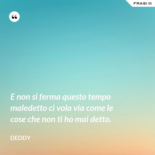 E non si ferma questo tempo maledetto ci vola via come le cose che non ti ho mai detto. - Deddy