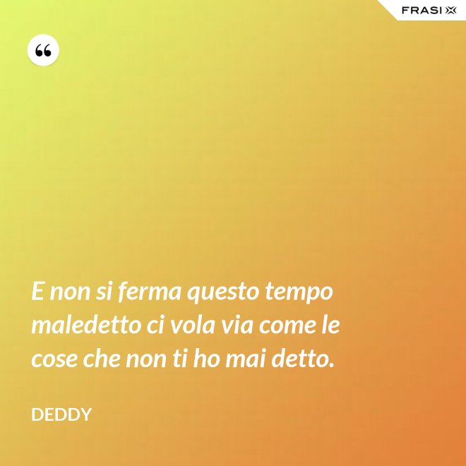 E non si ferma questo tempo maledetto ci vola via come le cose che non ti ho mai detto. - Deddy