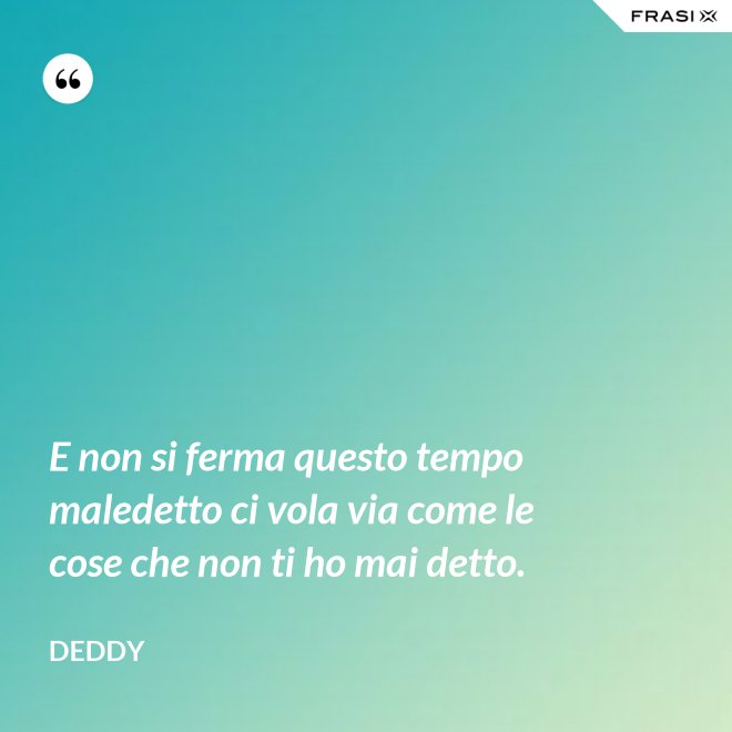 E non si ferma questo tempo maledetto ci vola via come le cose che non ti ho mai detto. - Deddy