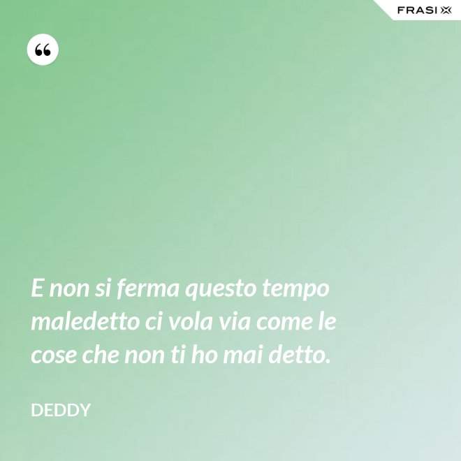 E non si ferma questo tempo maledetto ci vola via come le cose che non ti ho mai detto. - Deddy