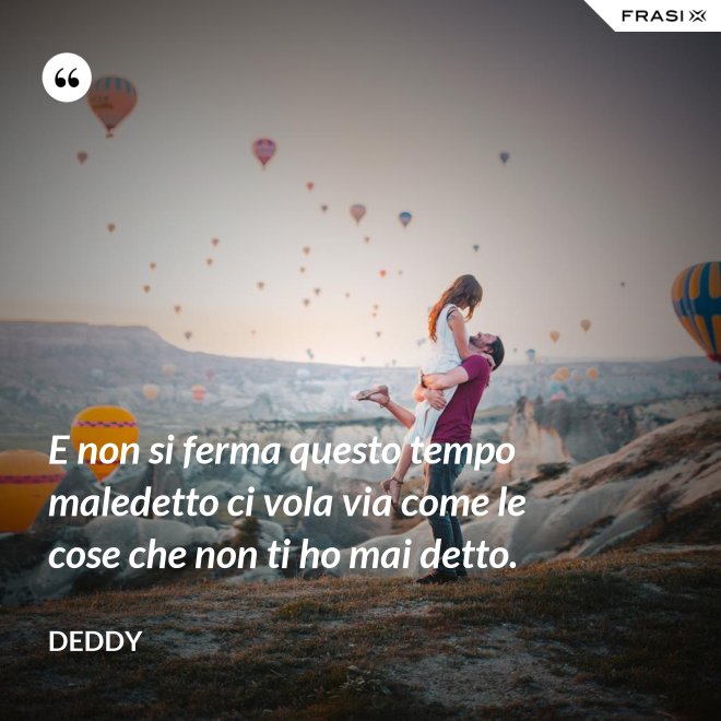 E non si ferma questo tempo maledetto ci vola via come le cose che non ti ho mai detto. - Deddy