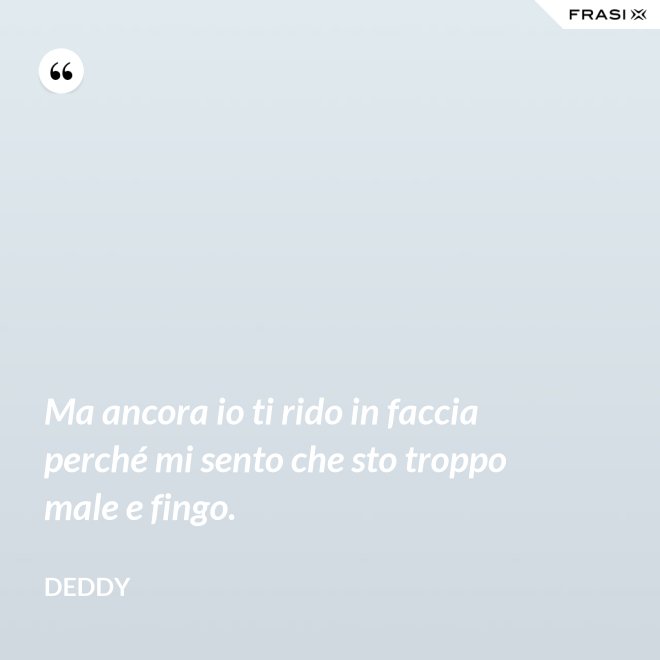 Ma ancora io ti rido in faccia perché mi sento che sto troppo male e fingo. - Deddy
