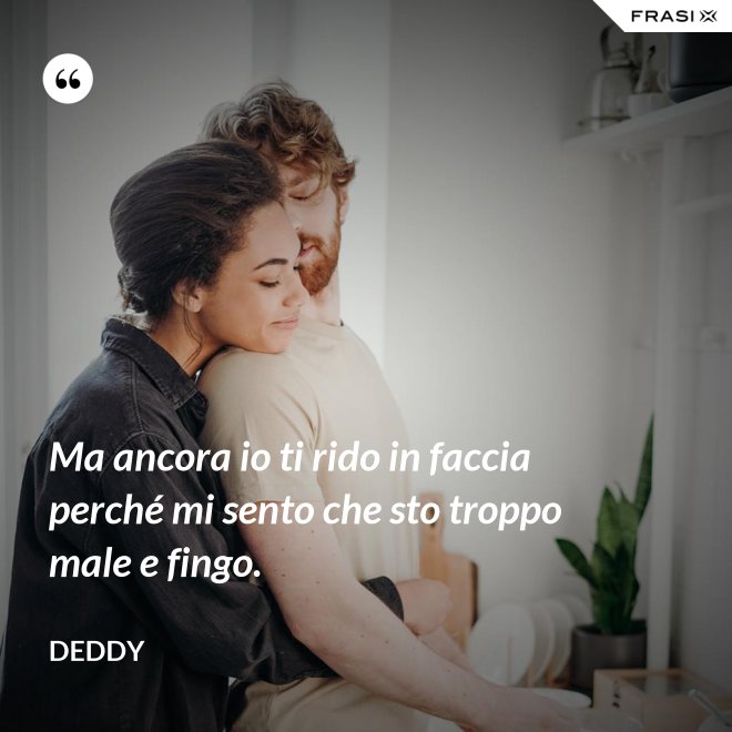 Ma ancora io ti rido in faccia perché mi sento che sto troppo male e fingo. - Deddy