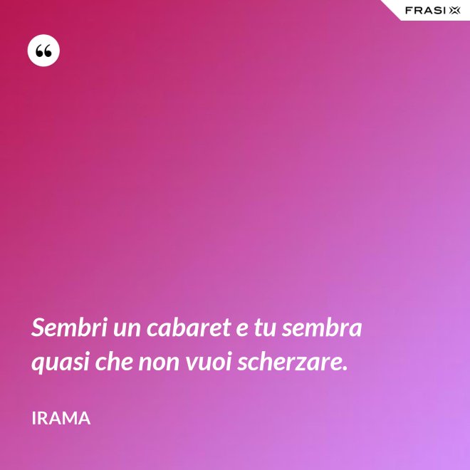 Sembri un cabaret e tu sembra quasi che non vuoi scherzare. - Irama