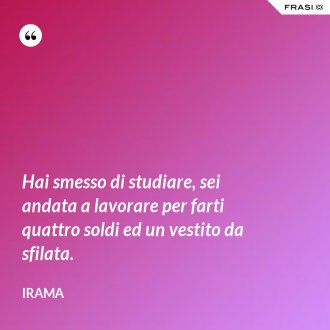 Hai smesso di studiare, sei andata a lavorare per farti quattro soldi ed un vestito da sfilata. - Irama