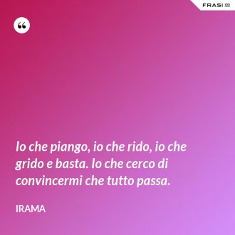 Io che piango, io che rido, io che grido e basta. Io che cerco di convincermi che tutto passa. - Irama
