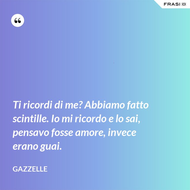 Ti ricordi di me? Abbiamo fatto scintille. Io mi ricordo e lo sai, pensavo fosse amore, invece erano guai. - Gazzelle