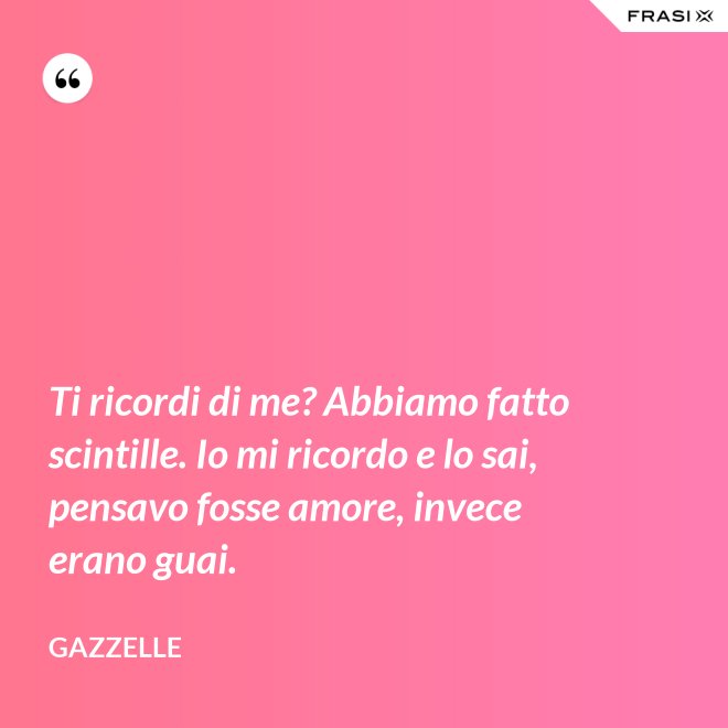 Ti ricordi di me? Abbiamo fatto scintille. Io mi ricordo e lo sai, pensavo fosse amore, invece erano guai. - Gazzelle