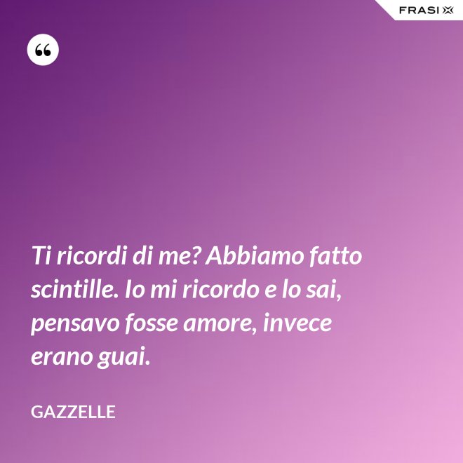 Ti ricordi di me? Abbiamo fatto scintille. Io mi ricordo e lo sai, pensavo fosse amore, invece erano guai. - Gazzelle
