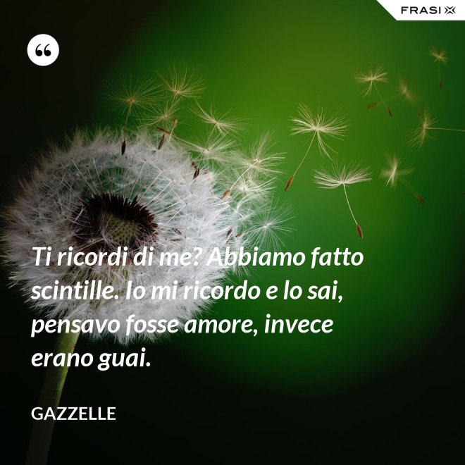 Ti ricordi di me? Abbiamo fatto scintille. Io mi ricordo e lo sai, pensavo fosse amore, invece erano guai. - Gazzelle