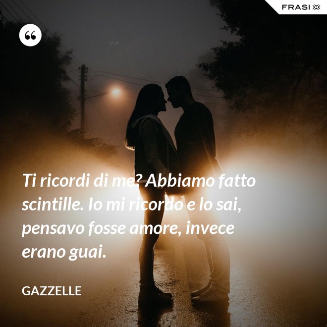 Ti ricordi di me? Abbiamo fatto scintille. Io mi ricordo e lo sai, pensavo fosse amore, invece erano guai. - Gazzelle