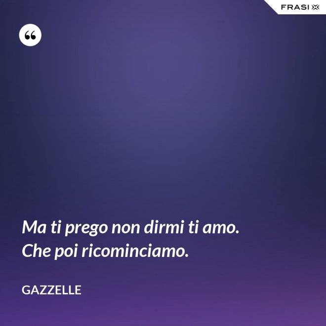 Ma ti prego non dirmi ti amo. Che poi ricominciamo. - Gazzelle