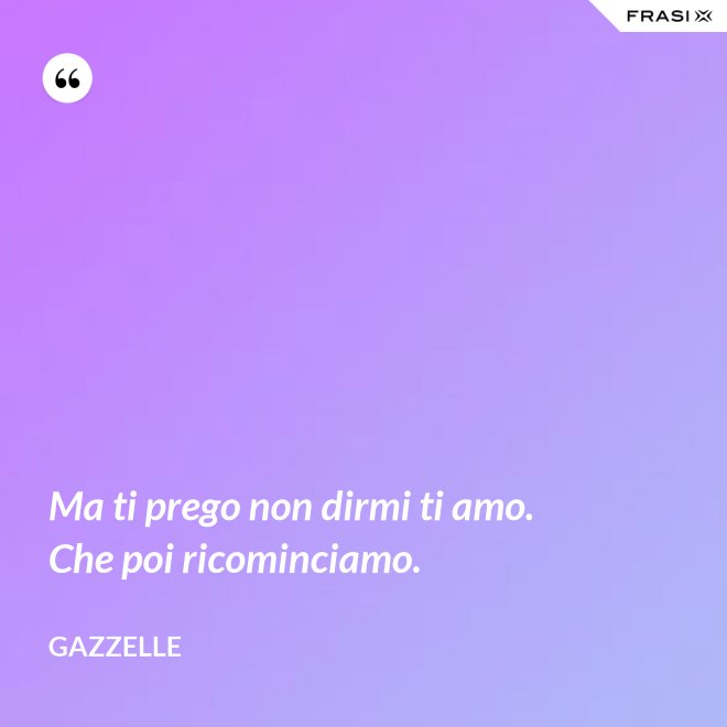 Ma ti prego non dirmi ti amo. Che poi ricominciamo. - Gazzelle