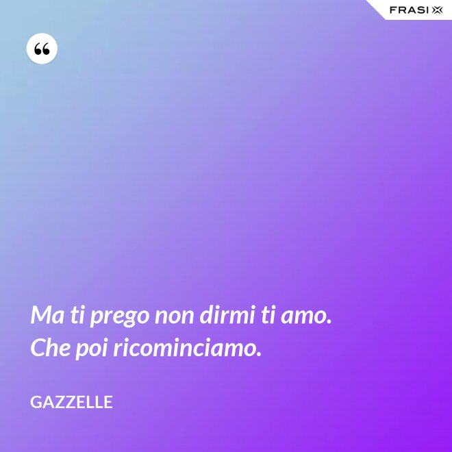 Ma ti prego non dirmi ti amo. Che poi ricominciamo. - Gazzelle