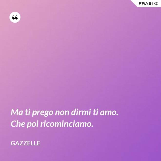 Ma ti prego non dirmi ti amo. Che poi ricominciamo. - Gazzelle
