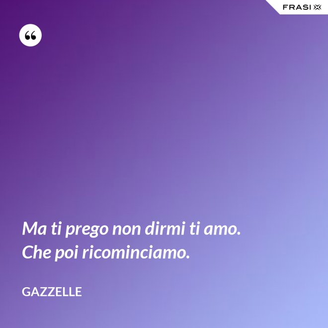 Ma ti prego non dirmi ti amo. Che poi ricominciamo. - Gazzelle