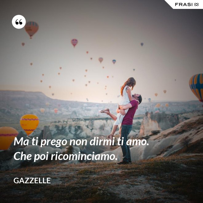 Ma ti prego non dirmi ti amo. Che poi ricominciamo. - Gazzelle