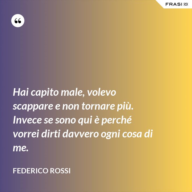 Hai capito male, volevo scappare e non tornare più. Invece se sono qui è perché vorrei dirti davvero ogni cosa di me. - Federico Rossi