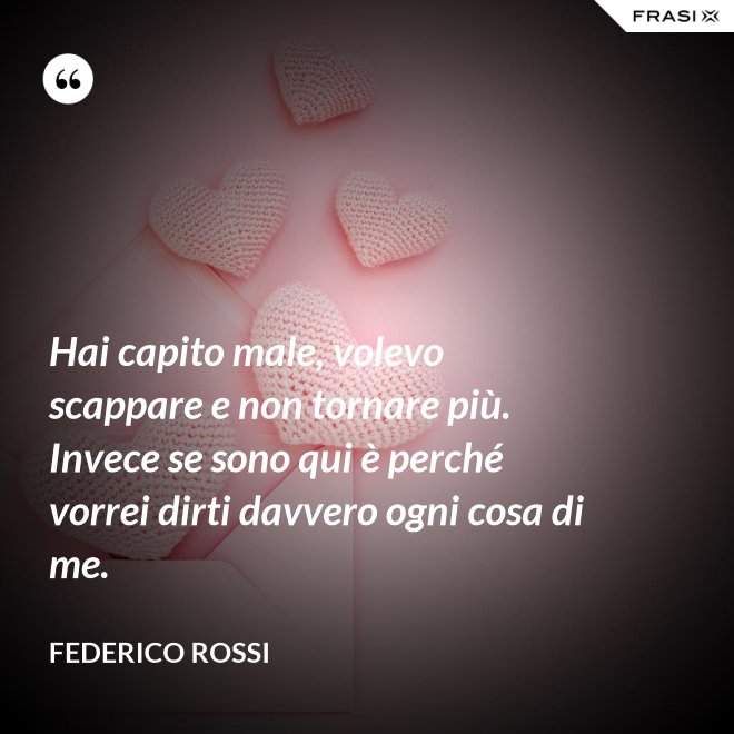 Hai capito male, volevo scappare e non tornare più. Invece se sono qui è perché vorrei dirti davvero ogni cosa di me. - Federico Rossi
