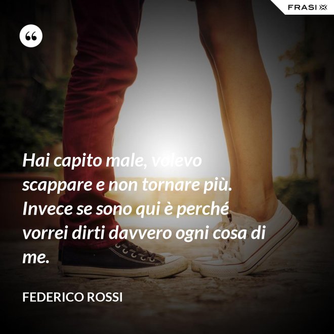Hai capito male, volevo scappare e non tornare più. Invece se sono qui è perché vorrei dirti davvero ogni cosa di me. - Federico Rossi