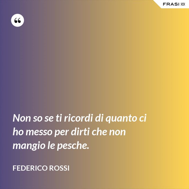 Non so se ti ricordi di quanto ci ho messo per dirti che non mangio le pesche. - Federico Rossi