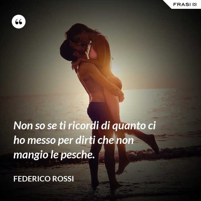 Non so se ti ricordi di quanto ci ho messo per dirti che non mangio le pesche. - Federico Rossi
