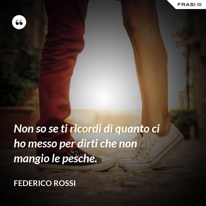 Non so se ti ricordi di quanto ci ho messo per dirti che non mangio le pesche. - Federico Rossi