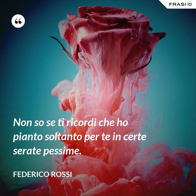 Non so se ti ricordi che ho pianto soltanto per te in certe serate pessime. - Federico Rossi